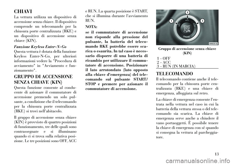 Lancia Thema 2011  Libretto Uso Manutenzione (in Italian) CHIAVI 
La vettura utilizza un dispositivo di 
accensione senza chiave. Il dispositivo
comprende un telecomando per la
chiusura porte centralizzata (RKE) e
un dispositivo di accensione senza
chiave (K