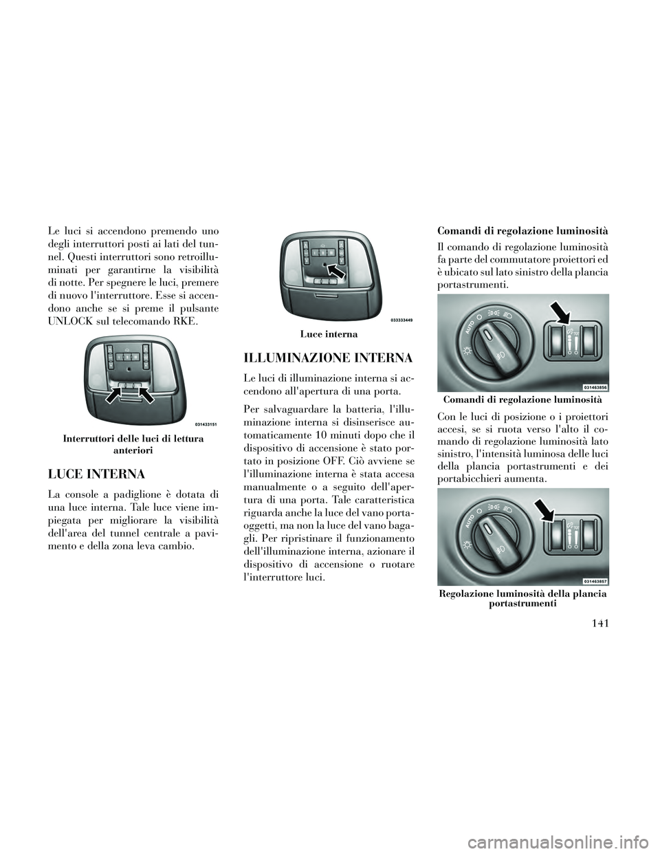 Lancia Thema 2014 Libretto Uso Manutenzione (in Italian) Le luci si accendono premendo uno
degli interruttori posti ai lati del tun-
nel. Questi interruttori sono retroillu-
minati per garantirne la visibilità
di notte. Per spegnere le luci, premere
di nuo Lancia Thema 2014 Libretto Uso Manutenzione (in Italian) Le luci si accendono premendo uno
degli interruttori posti ai lati del tun-
nel. Questi interruttori sono retroillu-
minati per garantirne la visibilità
di notte. Per spegnere le luci, premere
di nuo