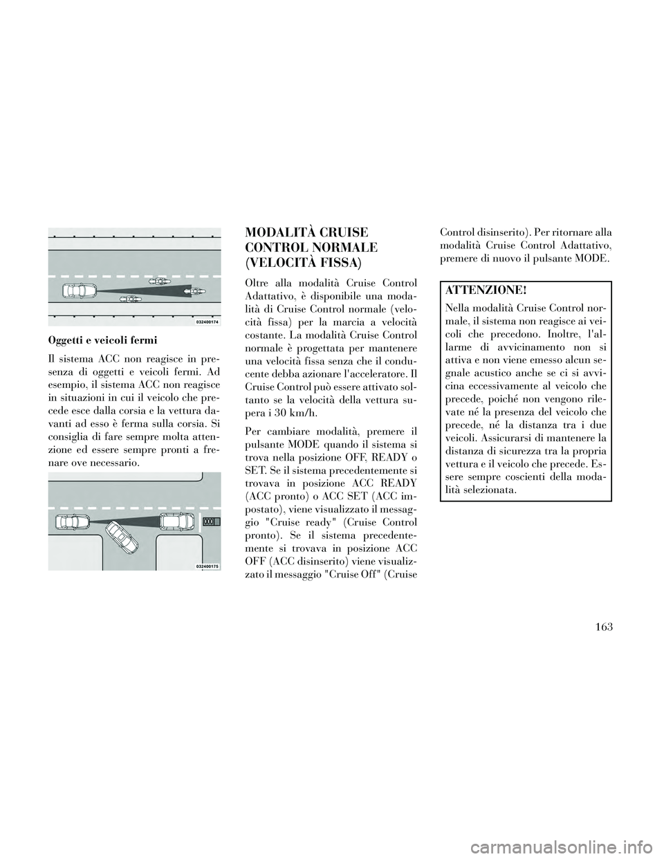 Lancia Thema 2014  Libretto Uso Manutenzione (in Italian) Oggetti e veicoli fermi
Il sistema ACC non reagisce in pre-
senza di oggetti e veicoli fermi. Ad
esempio, il sistema ACC non reagisce
in situazioni in cui il veicolo che pre-
cede esce dalla corsia e 