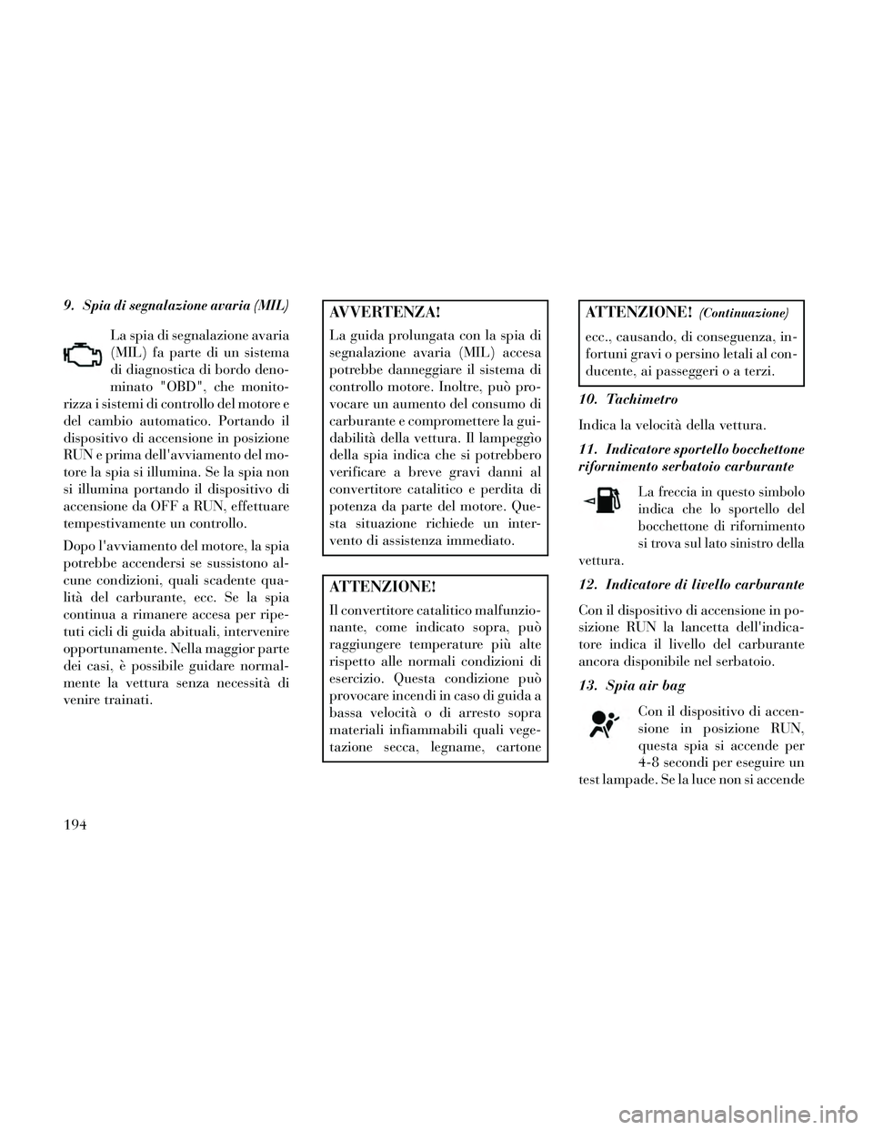 Lancia Thema 2014 Libretto Uso Manutenzione (in Italian) 9.Spia di segnalazione avaria (MIL)
La spia di segnalazione avaria
(MIL) fa parte di un sistema
di diagnostica di bordo deno-
minato "OBD", che monito-
rizza i sistemi di controllo del motore e
del ca Lancia Thema 2014 Libretto Uso Manutenzione (in Italian) 9.Spia di segnalazione avaria (MIL)
La spia di segnalazione avaria
(MIL) fa parte di un sistema
di diagnostica di bordo deno-
minato "OBD", che monito-
rizza i sistemi di controllo del motore e
del ca