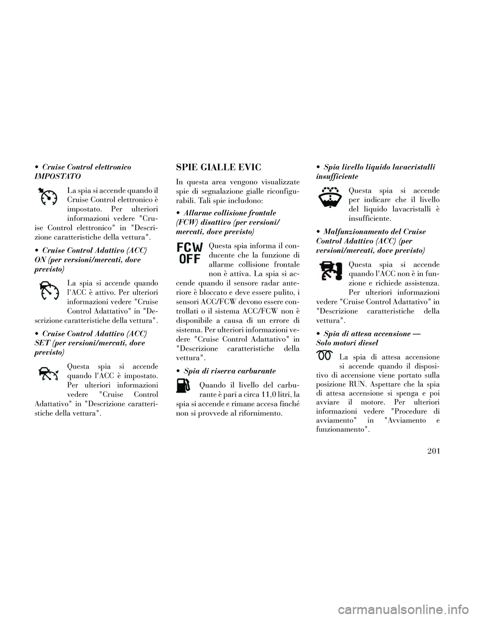 Lancia Thema 2014  Libretto Uso Manutenzione (in Italian)  Cruise Control elettronico
IMPOSTATOLa spia si accende quando il
Cruise Control elettronico è
impostato. Per ulteriori
informazioni vedere "Cru-
ise Control elettronico" in "Descri-
zione caratteris