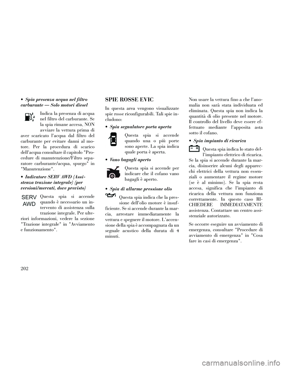 Lancia Thema 2014  Libretto Uso Manutenzione (in Italian)  Spia presenza acqua nel filtro
carburante — Solo motori dieselIndica la presenza di acqua
nel filtro del carburante. Se
la spia rimane accesa, NON
avviare la vettura prima di
aver scaricato lacqua