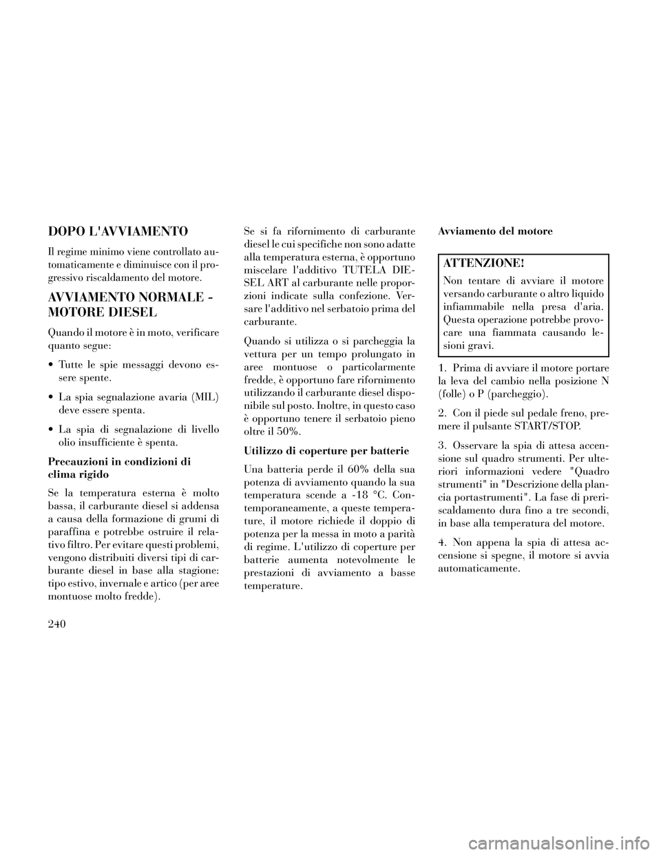 Lancia Thema 2014  Libretto Uso Manutenzione (in Italian) DOPO LAVVIAMENTO
Il regime minimo viene controllato au-
tomaticamente e diminuisce con il pro-
gressivo riscaldamento del motore.
AVVIAMENTO NORMALE -
MOTORE DIESEL
Quando il motore è in moto, verif