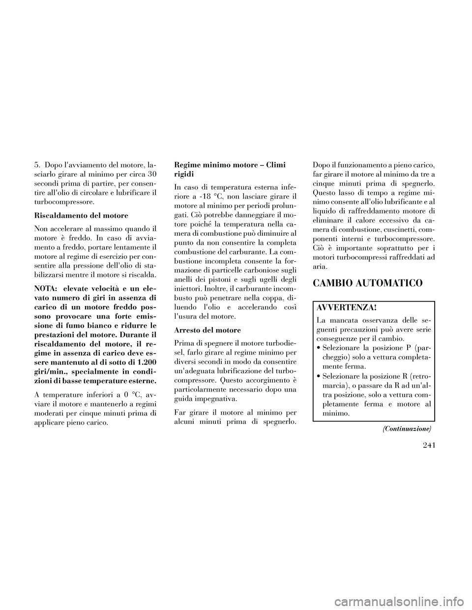 Lancia Thema 2014  Libretto Uso Manutenzione (in Italian) 5. Dopo lavviamento del motore, la-
sciarlo girare al minimo per circa 30
secondi prima di partire, per consen-
tire allolio di circolare e lubrificare il
turbocompressore.
Riscaldamento del motore
