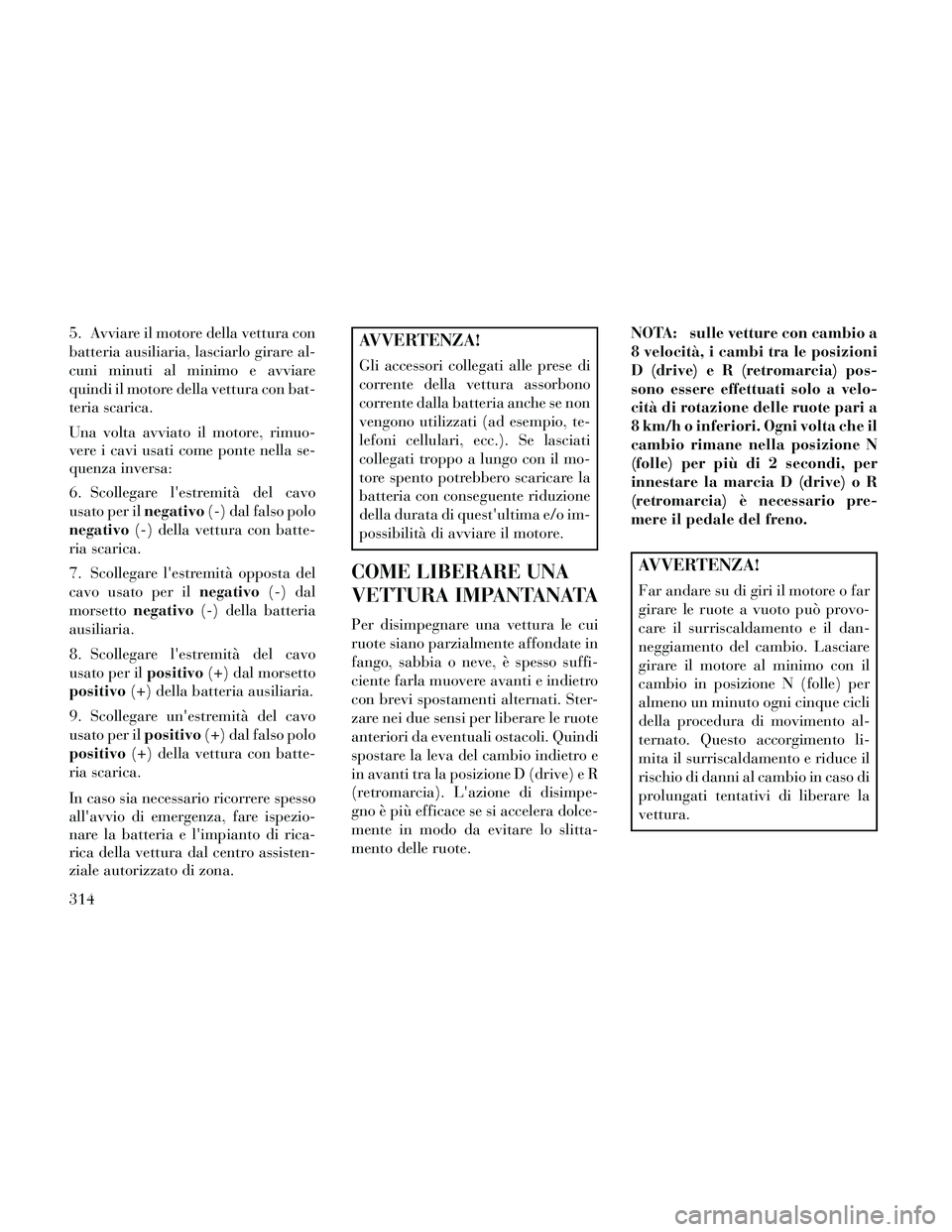 Lancia Thema 2014  Libretto Uso Manutenzione (in Italian) 5. Avviare il motore della vettura con
batteria ausiliaria, lasciarlo girare al-
cuni minuti al minimo e avviare
quindi il motore della vettura con bat-
teria scarica.
Una volta avviato il motore, rim