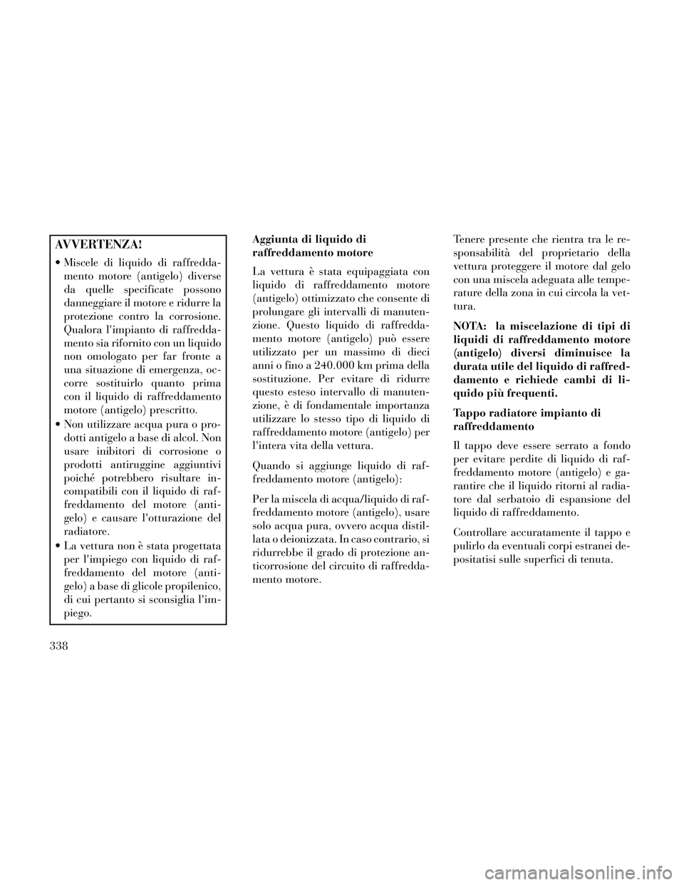 Lancia Thema 2014 Libretto Uso Manutenzione (in Italian) AVVERTENZA!
Miscele di liquido di raffredda-mento motore (antigelo) diverse
da quelle specificate possono
danneggiare il motore e ridurre la
protezione contro la corrosione.
Qualora limpianto di raf Lancia Thema 2014 Libretto Uso Manutenzione (in Italian) AVVERTENZA!
Miscele di liquido di raffredda-mento motore (antigelo) diverse
da quelle specificate possono
danneggiare il motore e ridurre la
protezione contro la corrosione.
Qualora limpianto di raf