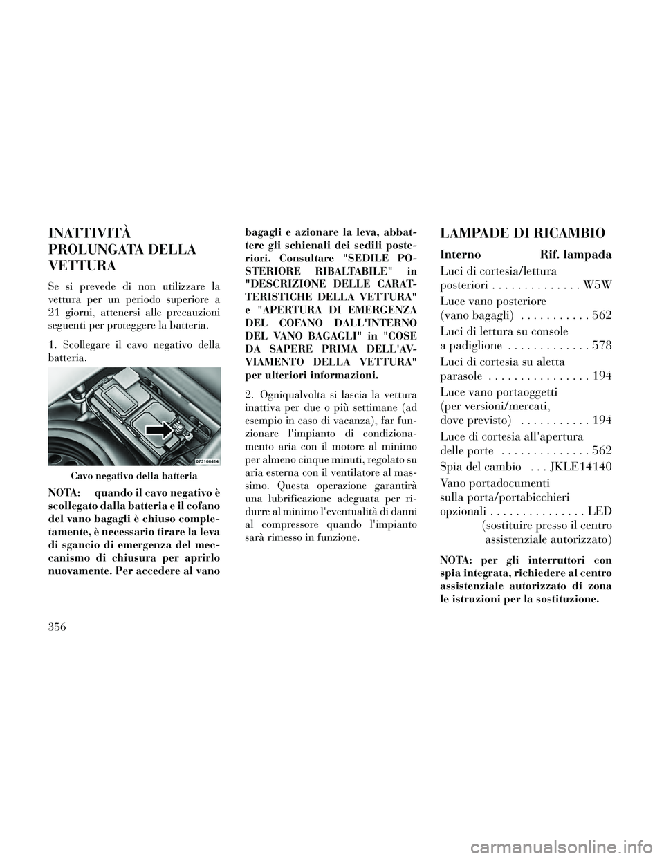 Lancia Thema 2014 Libretto Uso Manutenzione (in Italian) INATTIVITÀ
PROLUNGATA DELLA
VETTURA
Se si prevede di non utilizzare la
vettura per un periodo superiore a
21 giorni, attenersi alle precauzioni
seguenti per proteggere la batteria.
1. Scollegare il c Lancia Thema 2014 Libretto Uso Manutenzione (in Italian) INATTIVITÀ
PROLUNGATA DELLA
VETTURA
Se si prevede di non utilizzare la
vettura per un periodo superiore a
21 giorni, attenersi alle precauzioni
seguenti per proteggere la batteria.
1. Scollegare il c