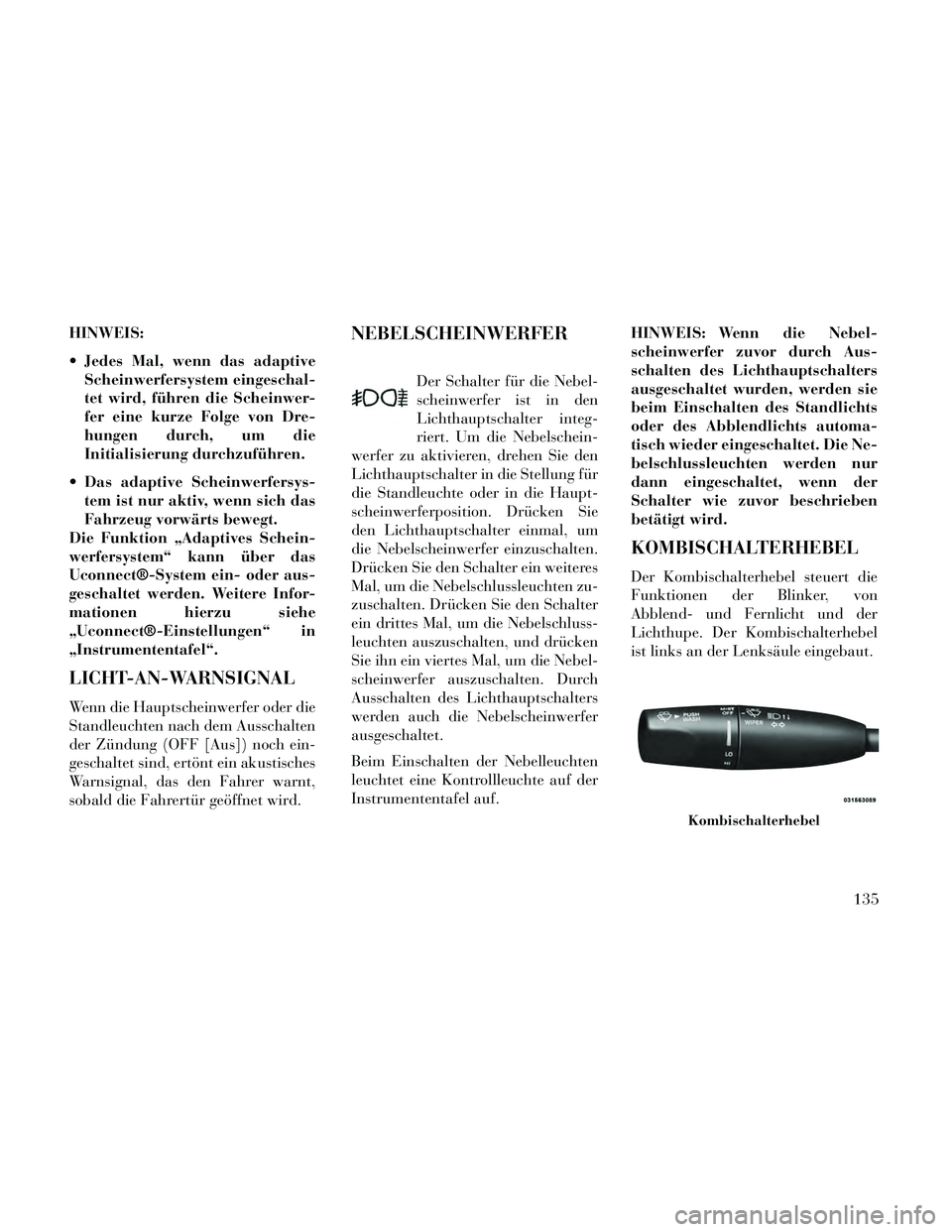 Lancia Thema 2014  Betriebsanleitung (in German) HINWEIS:
 Jedes Mal, wenn das adaptiveScheinwerfersystem eingeschal-
tet wird, führen die Scheinwer-
fer eine kurze Folge von Dre-
hungen durch, um die
Initialisierung durchzuführen.
 Das adaptive S