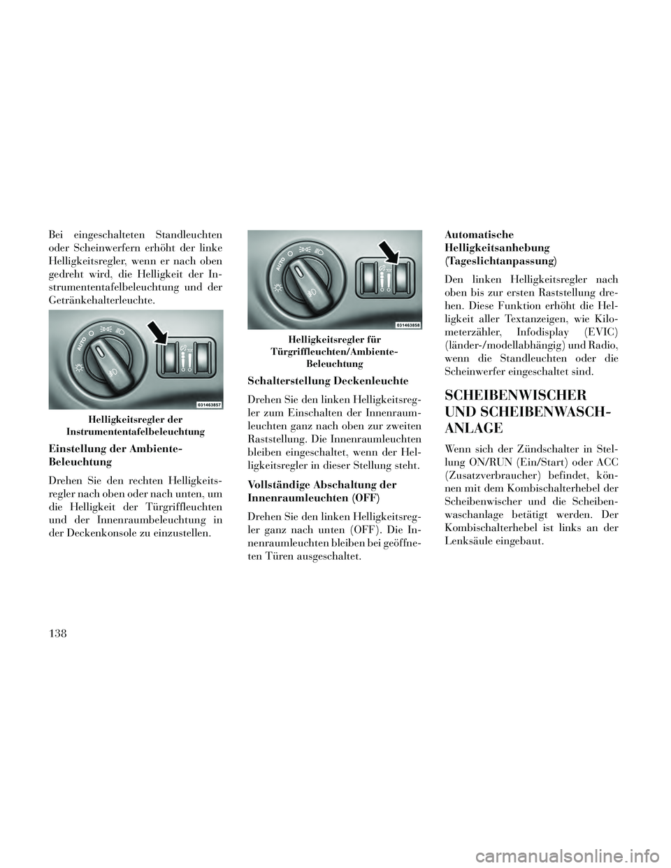 Lancia Thema 2014  Betriebsanleitung (in German) Bei eingeschalteten Standleuchten
oder Scheinwerfern erhöht der linke
Helligkeitsregler, wenn er nach oben
gedreht wird, die Helligkeit der In-
strumententafelbeleuchtung und der
Getränkehalterleuch