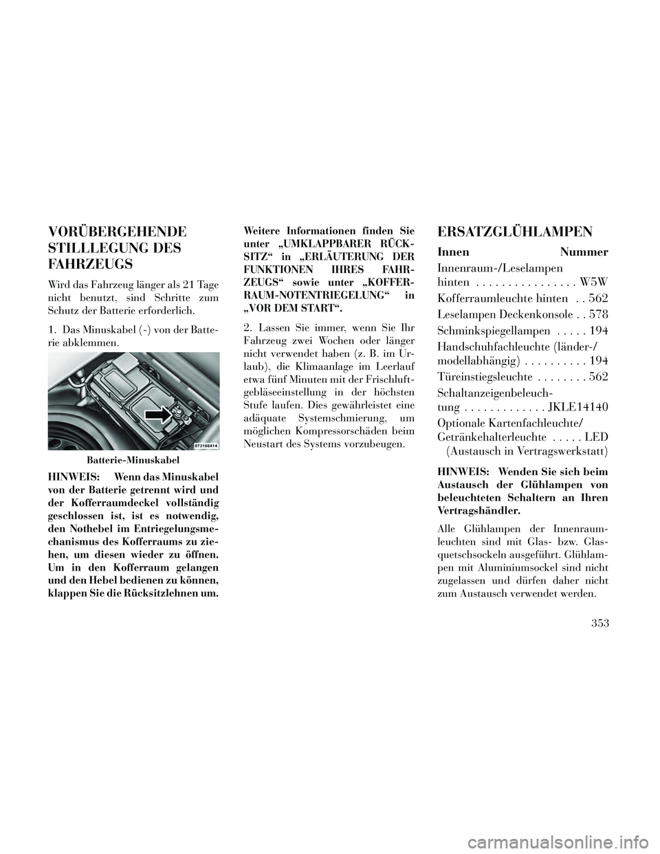 Lancia Thema 2014  Betriebsanleitung (in German) VORÜBERGEHENDE
STILLLEGUNG DES
FAHRZEUGS
Wird das Fahrzeug länger als 21 Tage
nicht benutzt, sind Schritte zum
Schutz der Batterie erforderlich.
1. Das Minuskabel (-) von der Batte-
rie abklemmen.
H