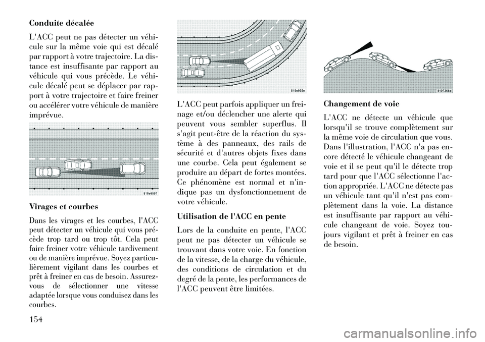Lancia Thema 2013  Notice dentretien (in French) Conduite décalée
LACC peut ne pas détecter un véhi­
cule sur la même voie qui est décalé
par rapport à votre trajectoire. La dis-
tance est insuffisante par rapport au
véhicule qui vous pr