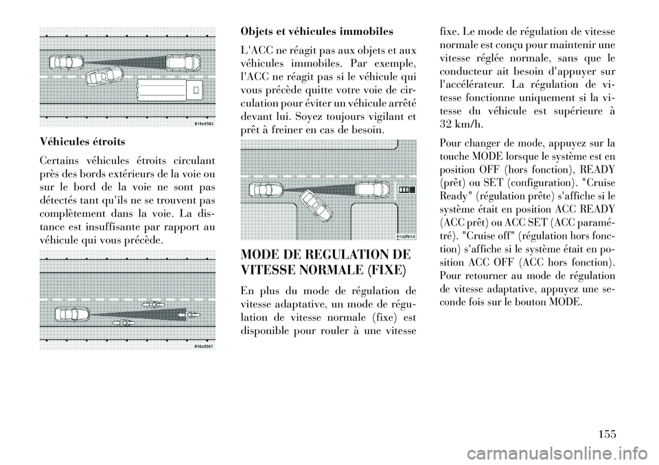 Lancia Thema 2013  Notice dentretien (in French) Véhicules étroits
Certains véhicules étroits circulant
près des bords extérieurs de la voie ou
sur le bord de la voie ne sont pas
détectés tant quils ne se trouvent pas
complètement dans la 