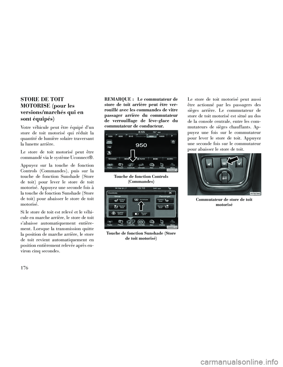 Lancia Thema 2014  Notice dentretien (in French) STORE DE TOIT
MOTORISE (pour les
versions/marchés qui en
sont équipés)
Votre véhicule peut être équipé dun
store de toit motorisé qui réduit la
quantité de lumière solaire traversant
la lu