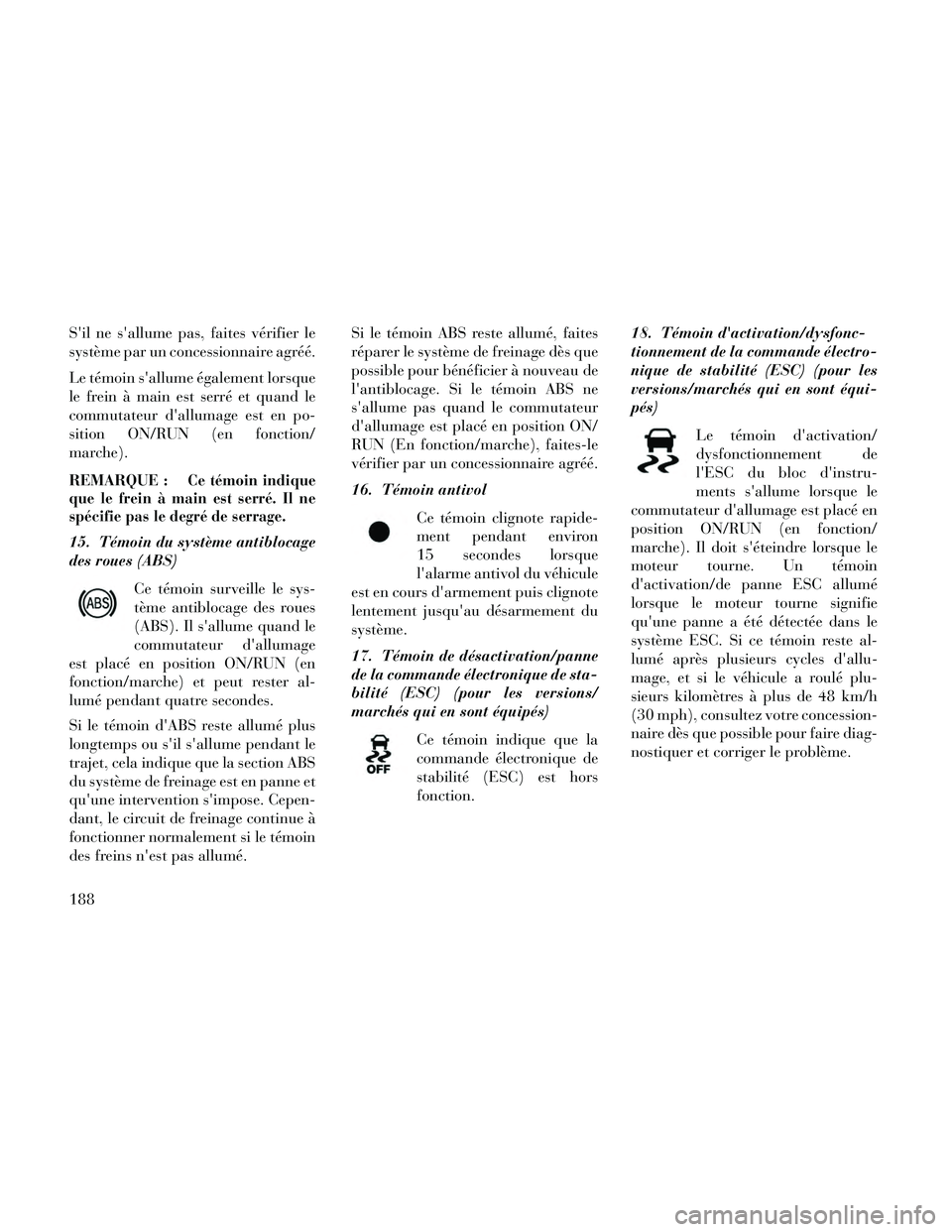 Lancia Thema 2014  Notice dentretien (in French) Sil ne sallume pas, faites vérifier le
système par un concessionnaire agréé.
Le témoin sallume également lorsque
le frein à main est serré et quand le
commutateur dallumage est en po-
siti