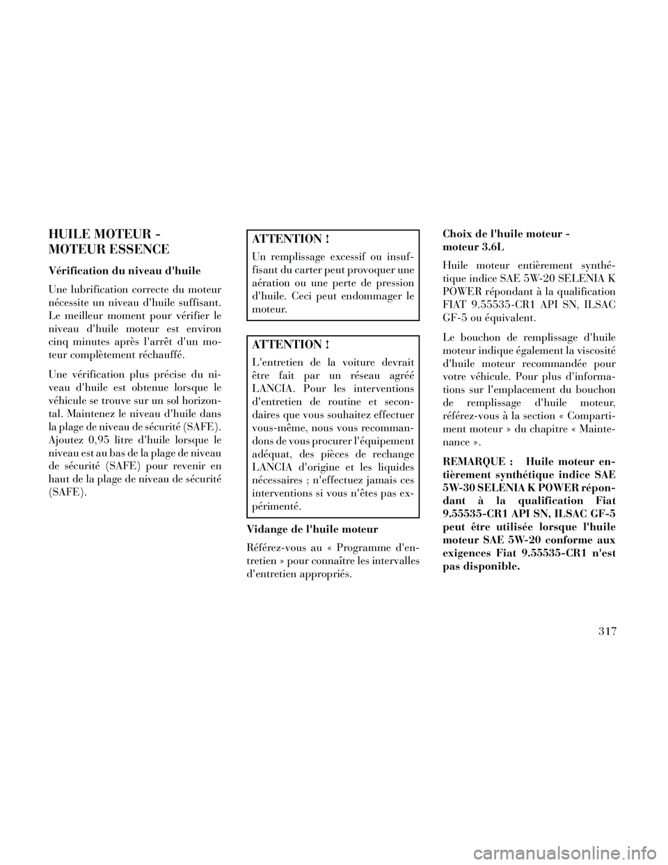 Lancia Thema 2014  Notice dentretien (in French) HUILE MOTEUR -
MOTEUR ESSENCE
Vérification du niveau dhuile
Une lubrification correcte du moteur
nécessite un niveau dhuile suffisant.
Le meilleur moment pour vérifier le
niveau dhuile moteur es