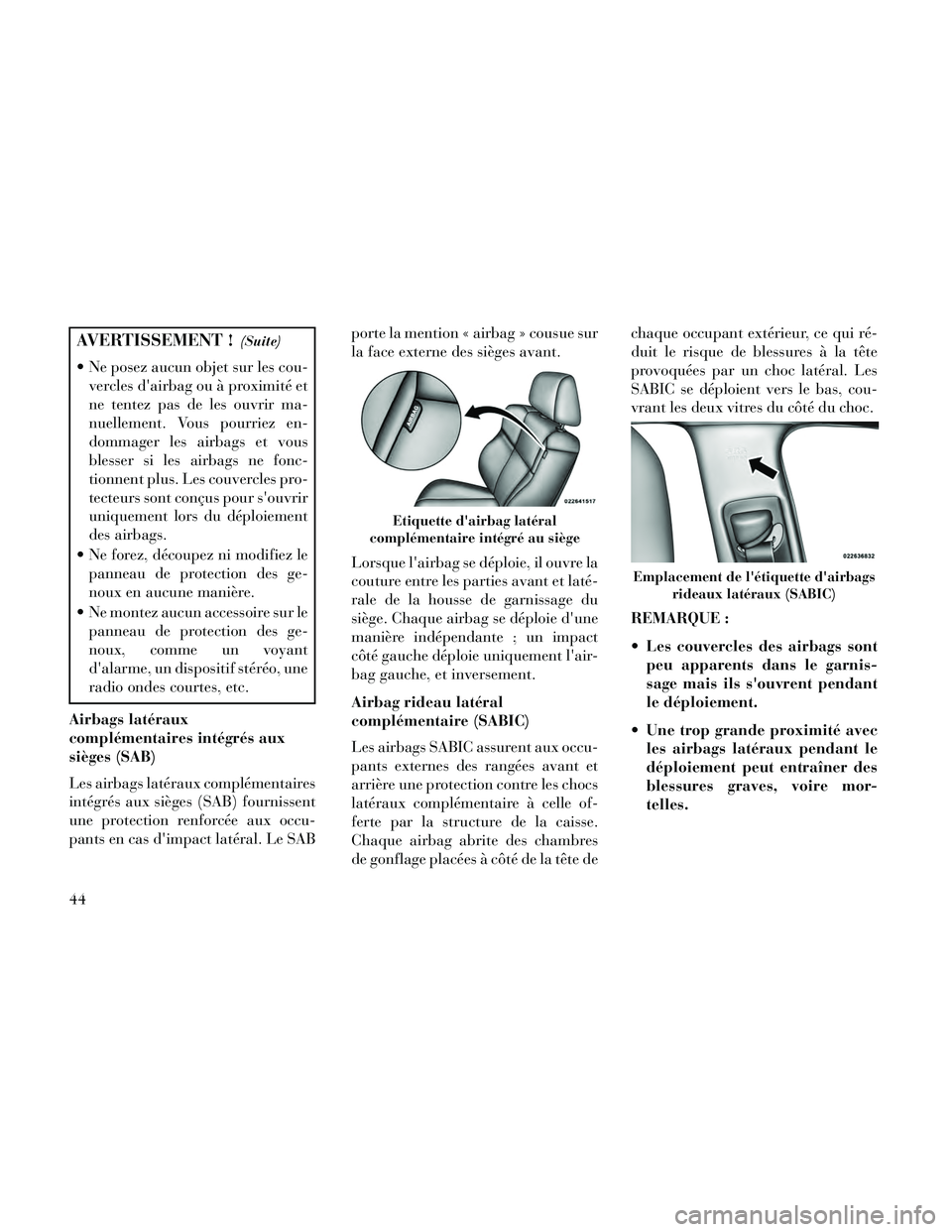 Lancia Thema 2014  Notice dentretien (in French) AVERTISSEMENT !(Suite)
 Ne posez aucun objet sur les cou-vercles dairbag ou à proximité et
ne tentez pas de les ouvrir ma-
nuellement. Vous pourriez en-
dommager les airbags et vous
blesser si les 
