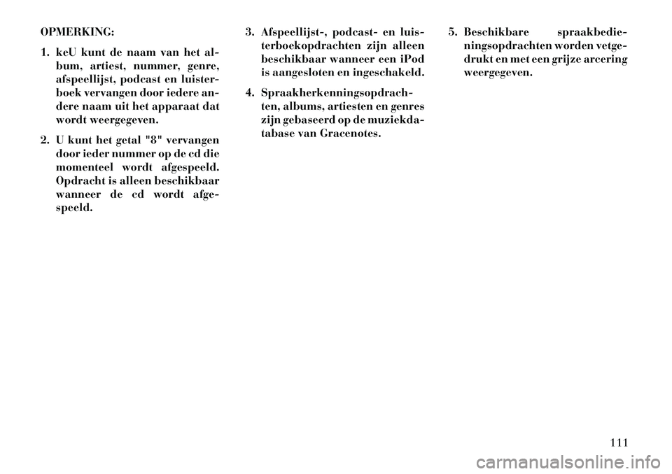 Lancia Thema 2013  Instructieboek (in Dutch) OPMERKING:
1. keU kunt de naam van het al-bum, artiest, nummer, genre,
afspeellijst, podcast en luister-
boek vervangen door iedere an-
dere naam uit het apparaat dat
wordt weergegeven.
2. U kunt het 