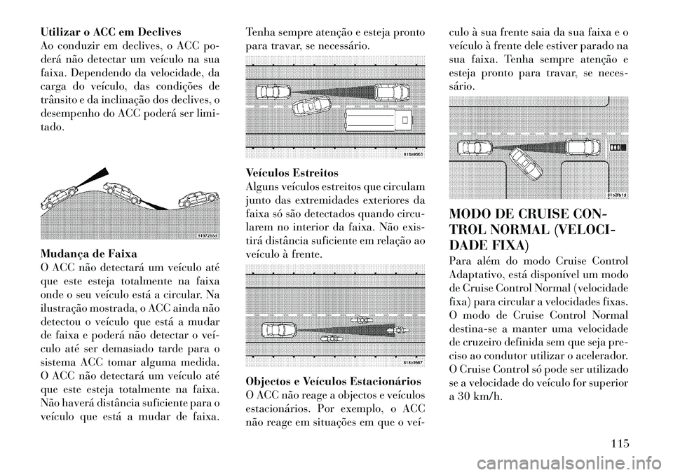 Lancia Thema 2012 Manual de Uso e Manutenção (in Portuguese) Utilizar o ACC em Declives
Ao conduzir em declives, o ACC po-
derá não detectar um veículo na sua
faixa. Dependendo da velocidade, da
carga do veículo, das condições de
trânsito e da inclinaç Lancia Thema 2012 Manual de Uso e Manutenção (in Portuguese) Utilizar o ACC em Declives
Ao conduzir em declives, o ACC po-
derá não detectar um veículo na sua
faixa. Dependendo da velocidade, da
carga do veículo, das condições de
trânsito e da inclinaç