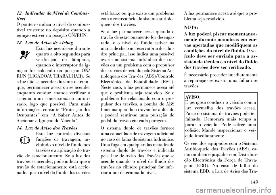 Lancia Thema 2012 Manual de Uso e Manutenção (in Portuguese) 12. Indicador do Nível de Combus- tível
O ponteiro indica o nível de combus-
tível existente no depósito quando a
ignição estiver na posição ON/RUN.
13. Luz de Aviso de AirbagEsta luz acende Lancia Thema 2012 Manual de Uso e Manutenção (in Portuguese) 12. Indicador do Nível de Combus- tível
O ponteiro indica o nível de combus-
tível existente no depósito quando a
ignição estiver na posição ON/RUN.
13. Luz de Aviso de AirbagEsta luz acende