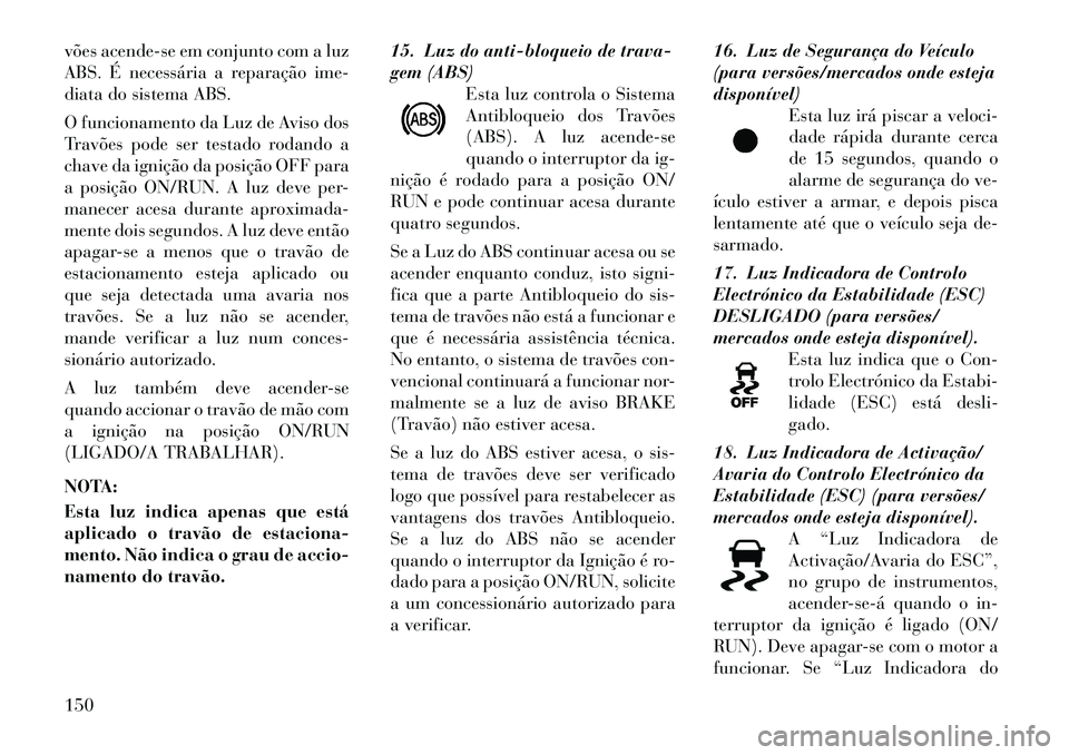 Lancia Thema 2012 Manual de Uso e Manutenção (in Portuguese) vões acende-se em conjunto com a luz
ABS. É necessária a reparação ime-
diata do sistema ABS.
O funcionamento da Luz de Aviso dos
Travões pode ser testado rodando a
chave da ignição da posi Lancia Thema 2012 Manual de Uso e Manutenção (in Portuguese) vões acende-se em conjunto com a luz
ABS. É necessária a reparação ime-
diata do sistema ABS.
O funcionamento da Luz de Aviso dos
Travões pode ser testado rodando a
chave da ignição da posi