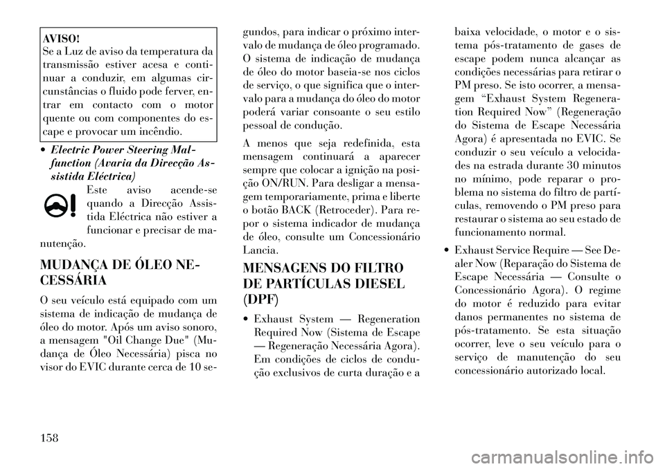 Lancia Thema 2012 Manual de Uso e Manutenção (in Portuguese) AVISO!
Se a Luz de aviso da temperatura da
transmissão estiver acesa e conti-
nuar a conduzir, em algumas cir-
cunstâncias o fluido pode ferver, en-
trar em contacto com o motor
quente ou com comp Lancia Thema 2012 Manual de Uso e Manutenção (in Portuguese) AVISO!
Se a Luz de aviso da temperatura da
transmissão estiver acesa e conti-
nuar a conduzir, em algumas cir-
cunstâncias o fluido pode ferver, en-
trar em contacto com o motor
quente ou com comp