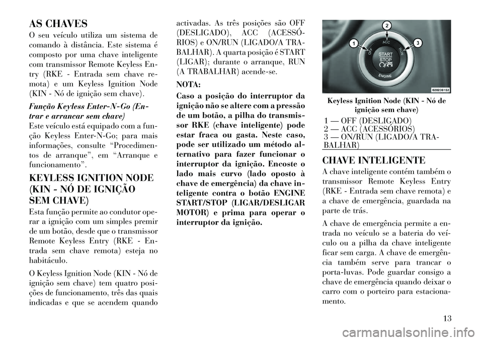 Lancia Thema 2011  Manual de Uso e Manutenção (in Portuguese) AS CHAVES 
O seu veículo utiliza um sistema de 
comando à distância. Este sistema é
composto por uma chave inteligente
com transmissor Remote Keyless En-
try (RKE - Entrada sem chave re-
mota) e u