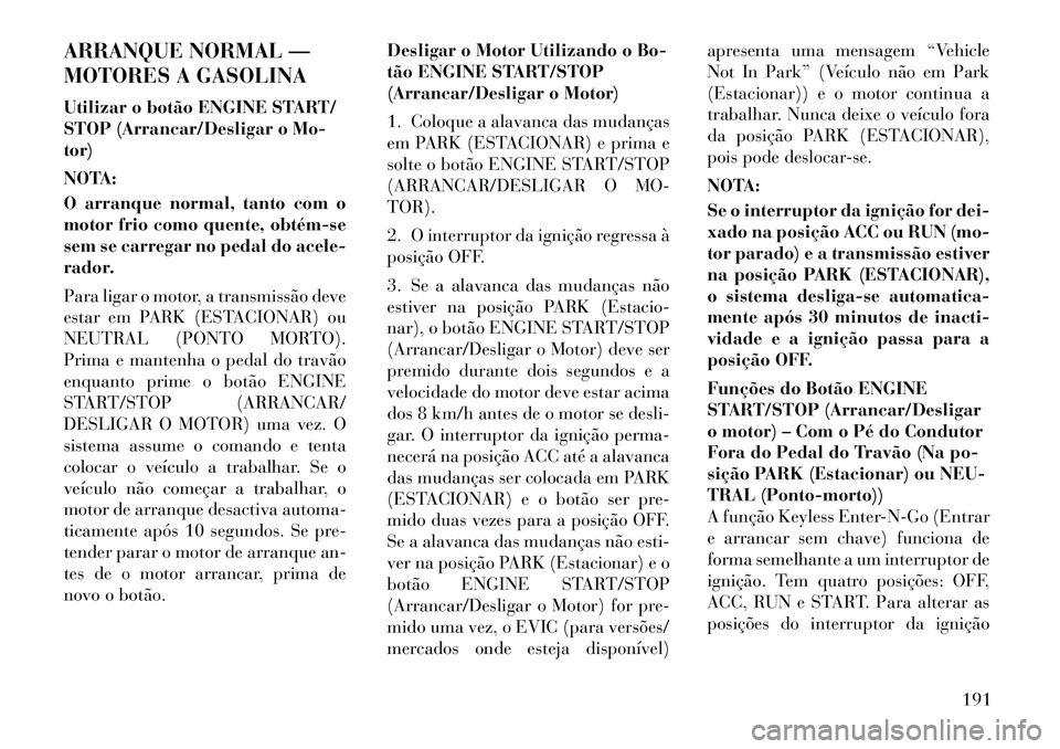 Lancia Thema 2012 Manual de Uso e Manutenção (in Portuguese) ARRANQUE NORMAL —
MOTORES A GASOLINA
Utilizar o botão ENGINE START/
STOP (Arrancar/Desligar o Mo-tor)
NOTA:
O arranque normal, tanto com o
motor frio como quente, obtémse
sem se carregar n Lancia Thema 2012 Manual de Uso e Manutenção (in Portuguese) ARRANQUE NORMAL —
MOTORES A GASOLINA
Utilizar o botão ENGINE START/
STOP (Arrancar/Desligar o Mo-tor)
NOTA:
O arranque normal, tanto com o
motor frio como quente, obtémse
sem se carregar n