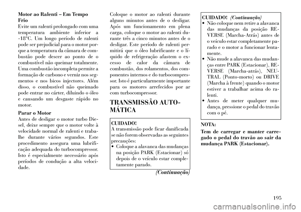 Lancia Thema 2012 Manual de Uso e Manutenção (in Portuguese) Motor ao Ralenti – Em Tempo Frio
Evite um ralenti prolongado com uma
temperatura ambiente inferior a
18°C. Um longo período de ralenti
pode ser prejudicial para o motor por-
que a temperatura da Lancia Thema 2012 Manual de Uso e Manutenção (in Portuguese) Motor ao Ralenti – Em Tempo Frio
Evite um ralenti prolongado com uma
temperatura ambiente inferior a
18°C. Um longo período de ralenti
pode ser prejudicial para o motor por-
que a temperatura da