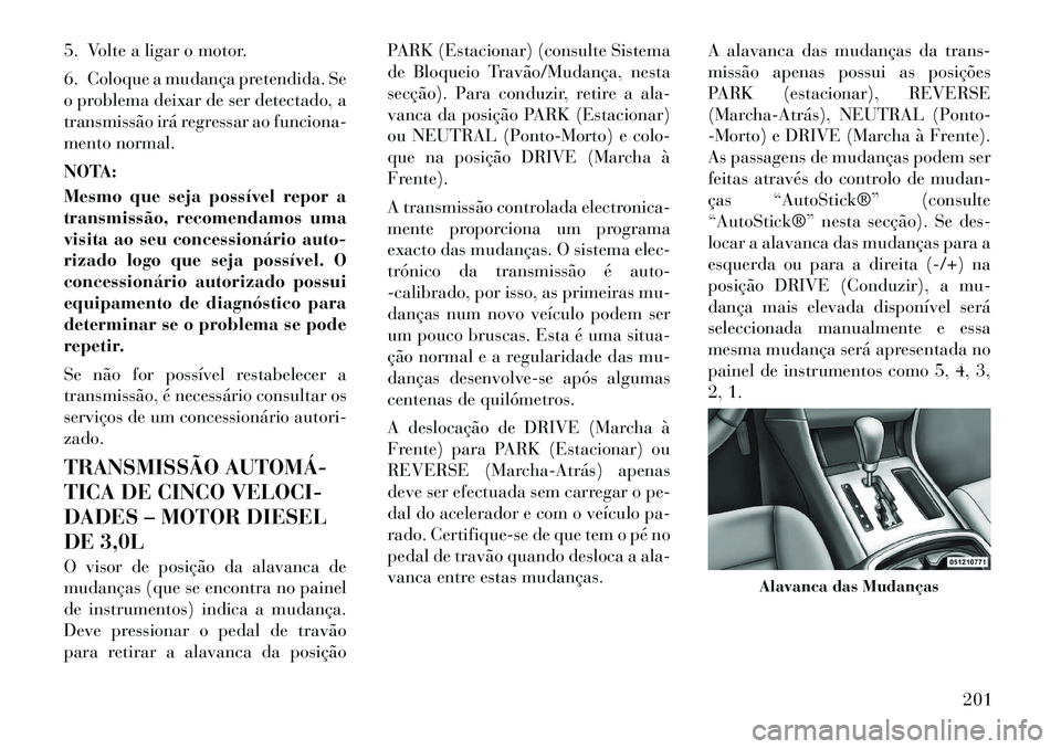 Lancia Thema 2012 Manual de Uso e Manutenção (in Portuguese) 5. Volte a ligar o motor.
6. Coloque a mudança pretendida. Se
o problema deixar de ser detectado, a
transmissão irá regressar ao funciona-
mento normal.
NOTA:
Mesmo que seja possível repor a
Lancia Thema 2012 Manual de Uso e Manutenção (in Portuguese) 5. Volte a ligar o motor.
6. Coloque a mudança pretendida. Se
o problema deixar de ser detectado, a
transmissão irá regressar ao funciona-
mento normal.
NOTA:
Mesmo que seja possível repor a