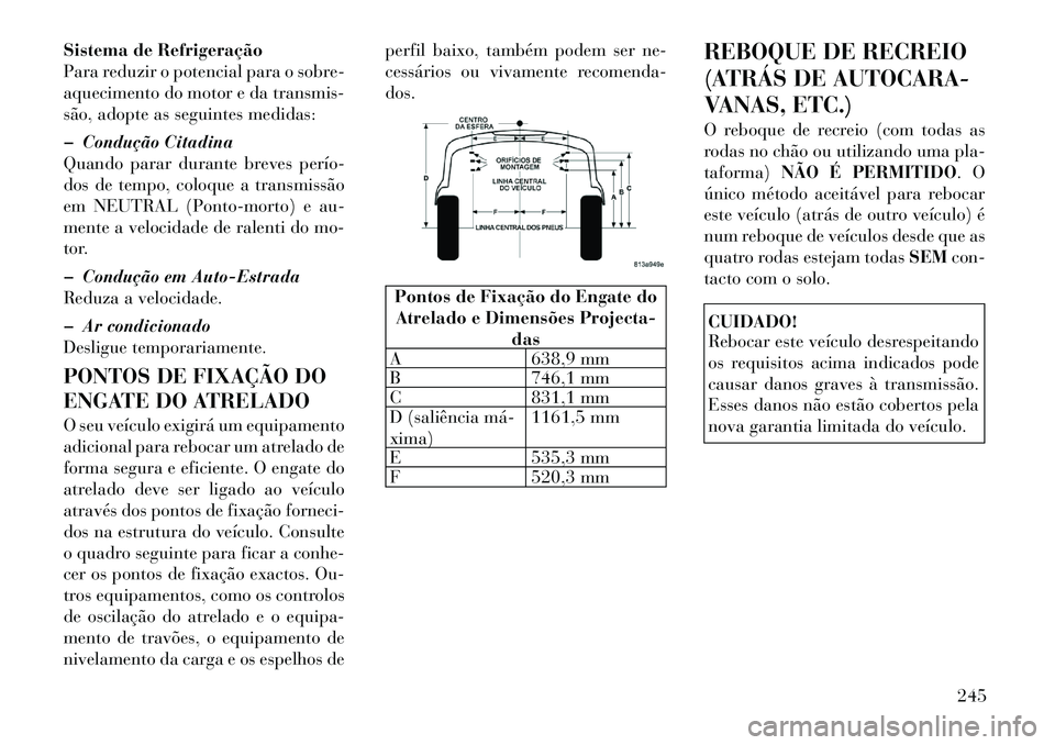 Lancia Thema 2012  Manual de Uso e Manutenção (in Portuguese) Sistema de Refrigeração 
Para reduzir o potencial para o sobre-
aquecimento do motor e da transmis-
são, adopte as seguintes medidas: 
� Condução Citadina 
Quando parar durante breves perío­
do