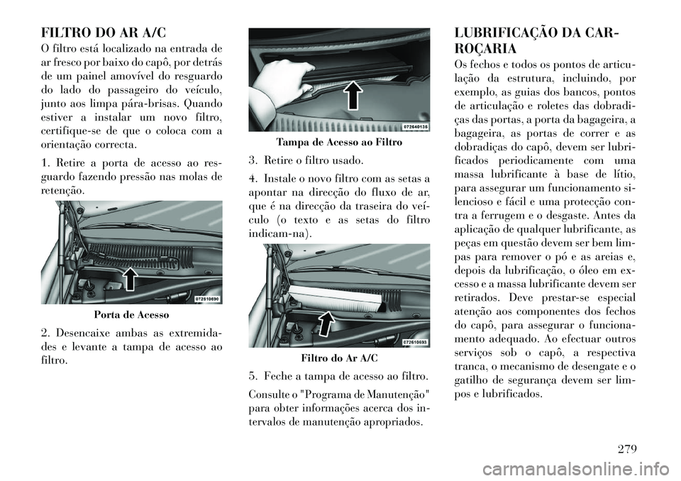 Lancia Thema 2012 Manual de Uso e Manutenção (in Portuguese) FILTRO DO AR A/C
O filtro está localizado na entrada de
ar fresco por baixo do capô, por detrás
de um painel amovível do resguardo
do lado do passageiro do veículo,
junto aos limpa párabrisa Lancia Thema 2012 Manual de Uso e Manutenção (in Portuguese) FILTRO DO AR A/C
O filtro está localizado na entrada de
ar fresco por baixo do capô, por detrás
de um painel amovível do resguardo
do lado do passageiro do veículo,
junto aos limpa párabrisa