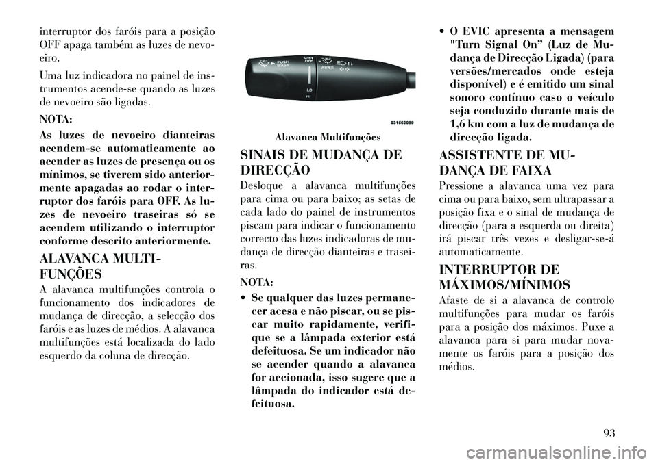 Lancia Thema 2011  Manual de Uso e Manutenção (in Portuguese) interruptor dos faróis para a posição 
OFF apaga também as luzes de nevo-
eiro. 
Uma luz indicadora no painel de ins- 
trumentos acende-se quando as luzes
de nevoeiro são ligadas. 
NOTA: 
As luze