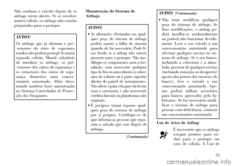 Lancia Thema 2013  Manual de Uso e Manutenção (in Portuguese) Não conduza o veículo depois de os
airbags terem aberto. Se se envolver
noutra colisão, os airbags não estarão
preparados para o proteger.AVISO!
Os airbags que já abriram e pré­
-tensores do c