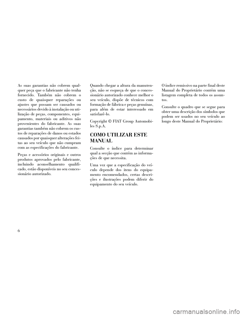Lancia Thema 2014  Manual de Uso e Manutenção (in Portuguese) As suas garantias não cobrem qual-
quer peça que o fabricante não tenha
fornecido. Também não cobrem o
custo de quaisquer reparações ou
ajustes que possam ser causados ou
necessários devido à