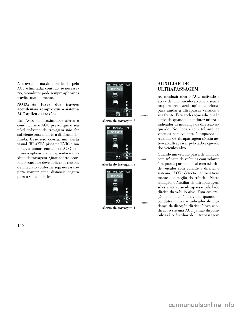 Lancia Thema 2014  Manual de Uso e Manutenção (in Portuguese) A travagem máxima aplicada pelo
ACC é limitada; contudo, se necessá-
rio, o condutor pode sempre aplicar os
travões manualmente.
NOTA: As luzes dos travões
acendem-se sempre que o sistema
ACC apl