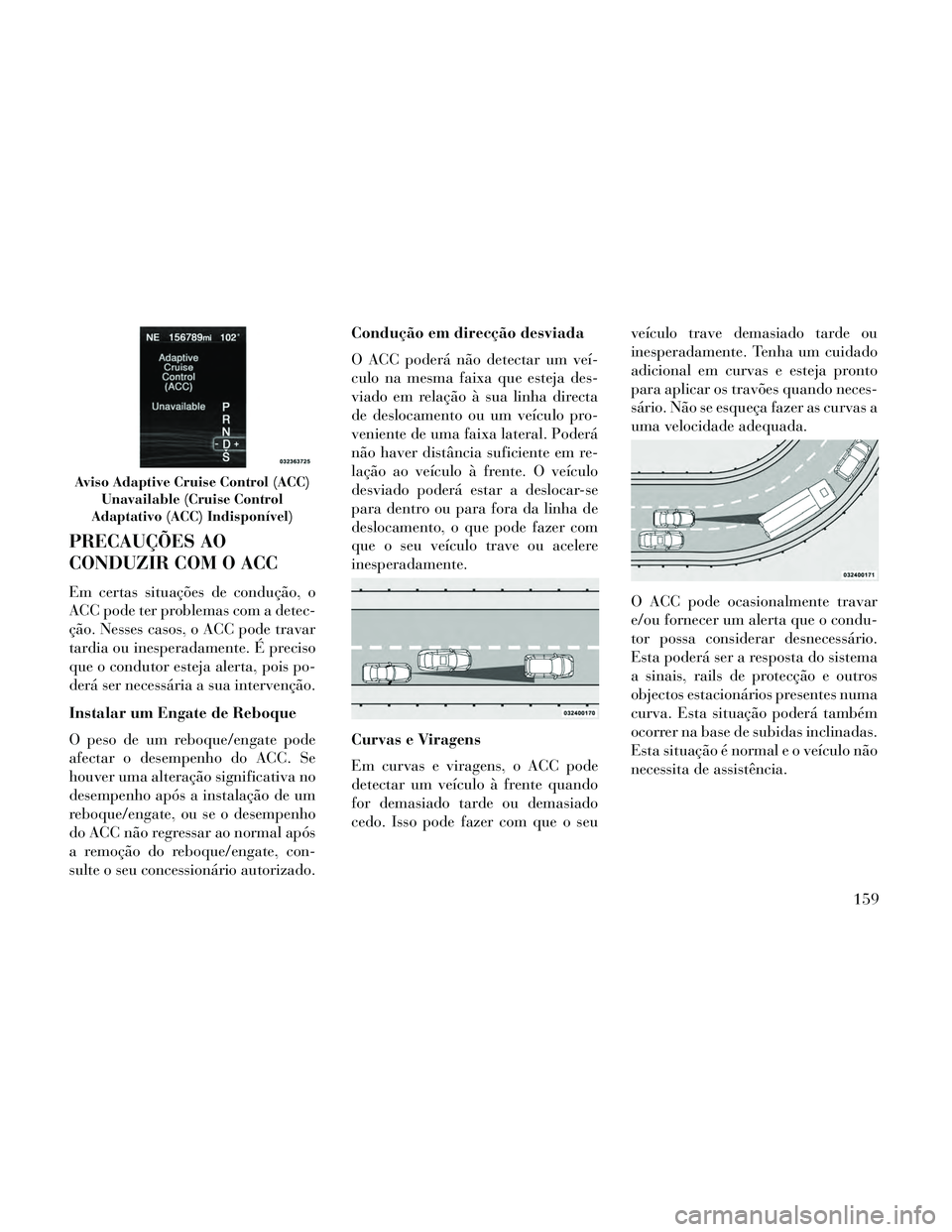 Lancia Thema 2014  Manual de Uso e Manutenção (in Portuguese) PRECAUÇÕES AO
CONDUZIR COM O ACC
Em certas situações de condução, o
ACC pode ter problemas com a detec-
ção. Nesses casos, o ACC pode travar
tardia ou inesperadamente. É preciso
que o conduto