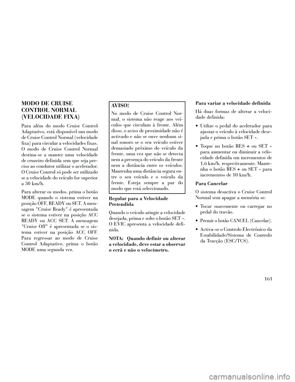 Lancia Thema 2014  Manual de Uso e Manutenção (in Portuguese) MODO DE CRUISE
CONTROL NORMAL
(VELOCIDADE FIXA)
Para além do modo Cruise Control
Adaptativo, está disponível um modo
de Cruise Control Normal (velocidade
fixa) para circular a velocidades fixas.
O 