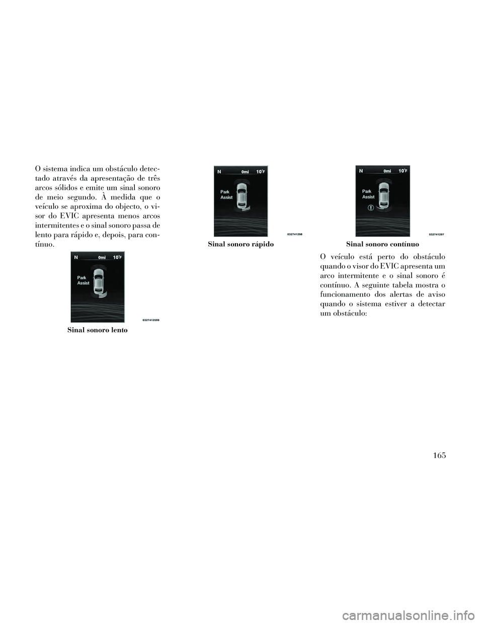 Lancia Thema 2014  Manual de Uso e Manutenção (in Portuguese) O sistema indica um obstáculo detec-
tado através da apresentação de três
arcos sólidos e emite um sinal sonoro
de meio segundo. À medida que o
veículo se aproxima do objecto, o vi-
sor do EVI