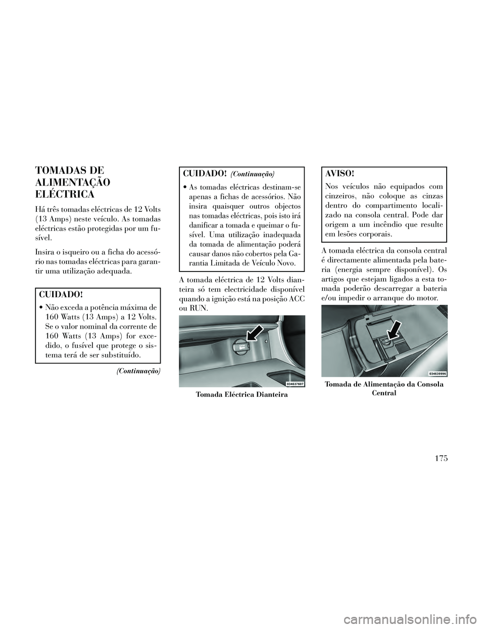 Lancia Thema 2014 Manual de Uso e Manutenção (in Portuguese) TOMADAS DE
ALIMENTAÇÃO
ELÉCTRICA
Há três tomadas eléctricas de 12 Volts
(13 Amps) neste veículo. As tomadas
eléctricas estão protegidas por um fu-
sível.
Insira o isqueiro ou a ficha do aces Lancia Thema 2014 Manual de Uso e Manutenção (in Portuguese) TOMADAS DE
ALIMENTAÇÃO
ELÉCTRICA
Há três tomadas eléctricas de 12 Volts
(13 Amps) neste veículo. As tomadas
eléctricas estão protegidas por um fu-
sível.
Insira o isqueiro ou a ficha do aces