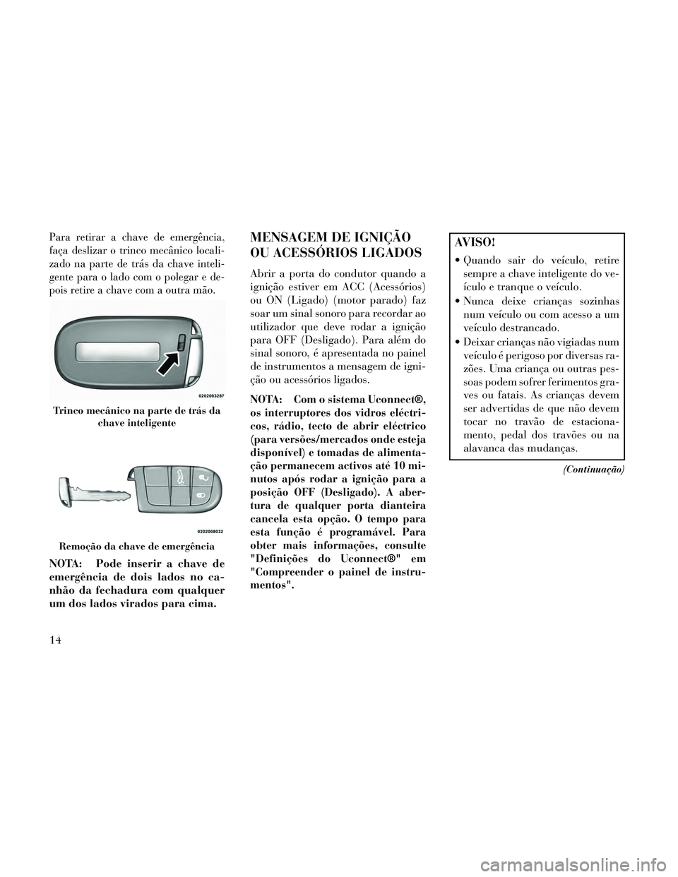 Lancia Thema 2014  Manual de Uso e Manutenção (in Portuguese) Para retirar a chave de emergência,
faça deslizar o trinco mecânico locali-
zado na parte de trás da chave inteli-
gente para o lado com o polegar e de-
pois retire a chave com a outra mão.
NOTA: