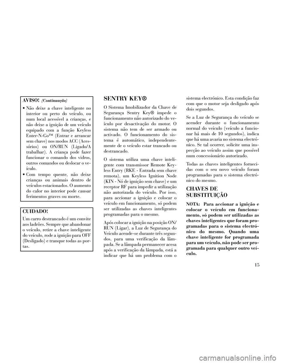 Lancia Thema 2014  Manual de Uso e Manutenção (in Portuguese) AVISO!(Continuação)
Não deixe a chave inteligente no
interior ou perto do veículo, ou
num local acessível a crianças, e
não deixe a ignição de um veículo
equipado com a função Keyless
Ente