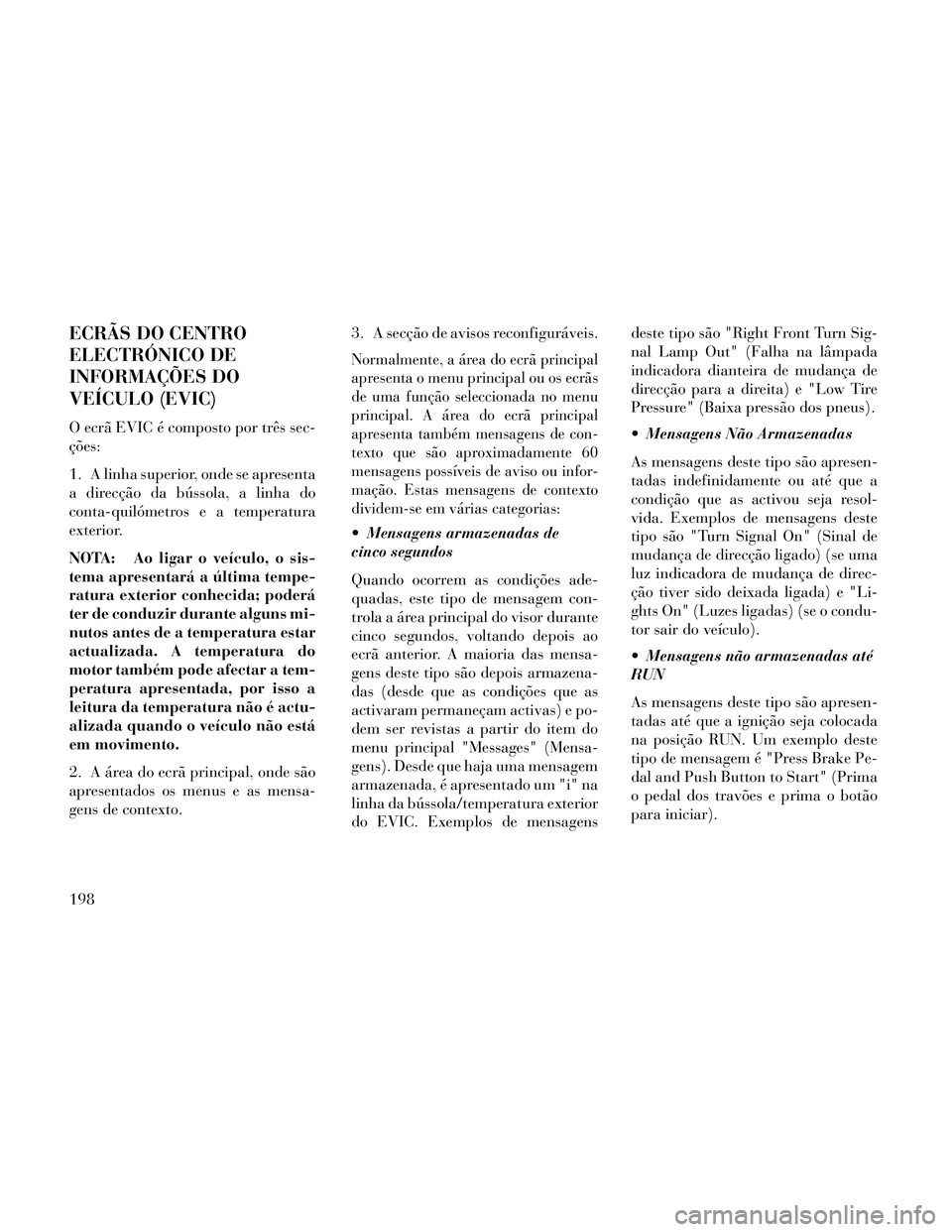 Lancia Thema 2014  Manual de Uso e Manutenção (in Portuguese) ECRÃS DO CENTRO
ELECTRÓNICO DE
INFORMAÇÕES DO
VEÍCULO (EVIC)
O ecrã EVIC é composto por três sec-
ções:
1. A linha superior, onde se apresenta
a direcção da bússola, a linha do
conta-quil