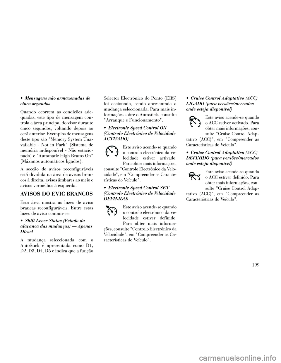 Lancia Thema 2014  Manual de Uso e Manutenção (in Portuguese)  Mensagens não armazenadas de
cinco segundos
Quando ocorrem as condições ade-
quadas, este tipo de mensagem con-
trola a área principal do visor durante
cinco segundos, voltando depois ao
ecrã an