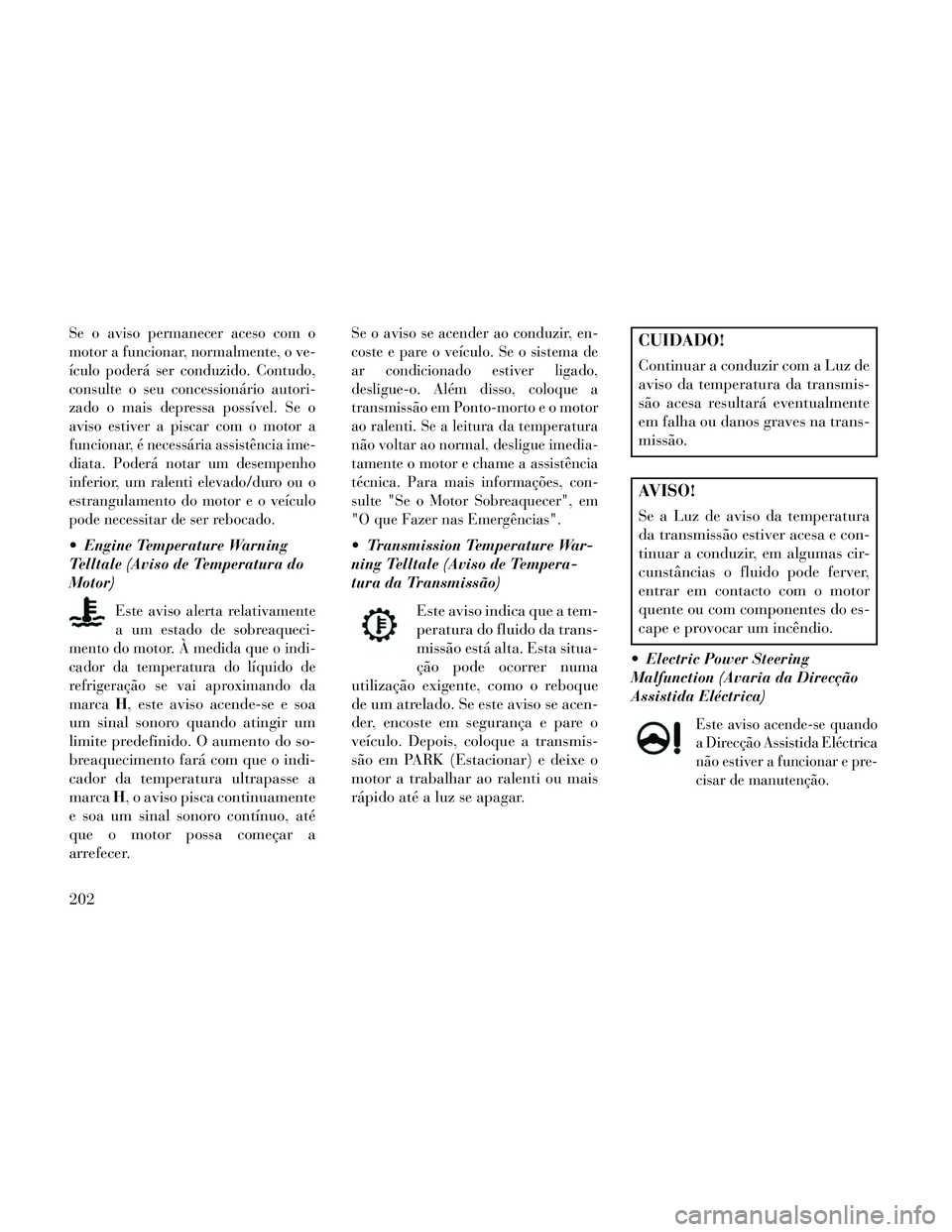 Lancia Thema 2014  Manual de Uso e Manutenção (in Portuguese) Se o aviso permanecer aceso com o
motor a funcionar, normalmente, o ve-
ículo poderá ser conduzido. Contudo,
consulte o seu concessionário autori-
zado o mais depressa possível. Se o
aviso estiver