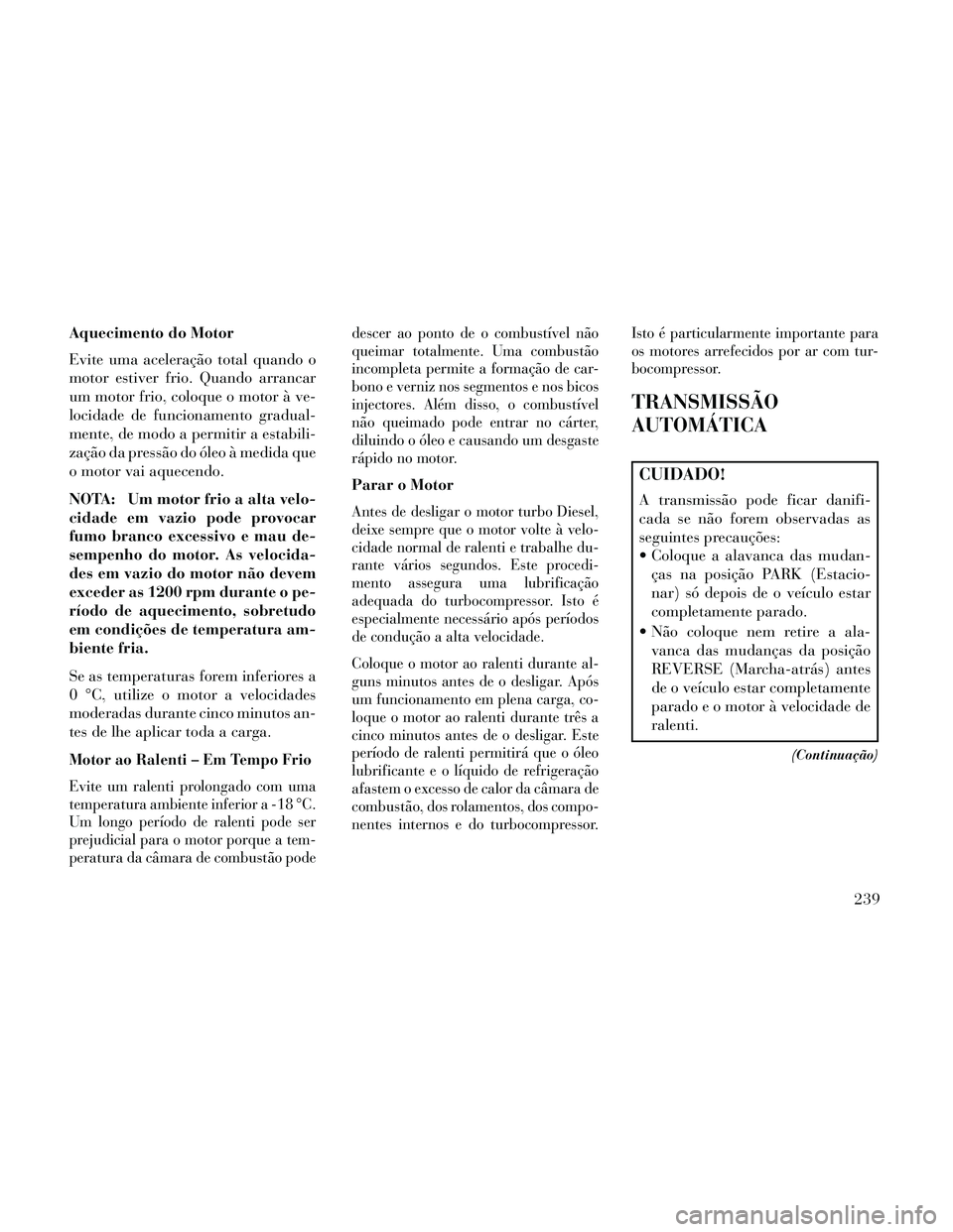 Lancia Thema 2014  Manual de Uso e Manutenção (in Portuguese) Aquecimento do Motor
Evite uma aceleração total quando o
motor estiver frio. Quando arrancar
um motor frio, coloque o motor à ve-
locidade de funcionamento gradual-
mente, de modo a permitir a esta