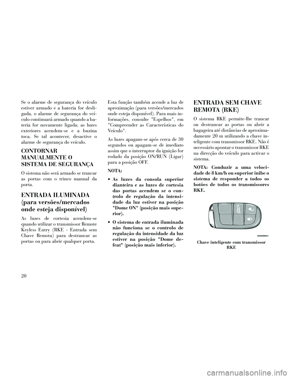 Lancia Thema 2014  Manual de Uso e Manutenção (in Portuguese) Se o alarme de segurança do veículo
estiver armado e a bateria for desli-
gada, o alarme de segurança do veí-
culo continuará armado quando a ba-
teria for novamente ligada; as luzes
exteriores a