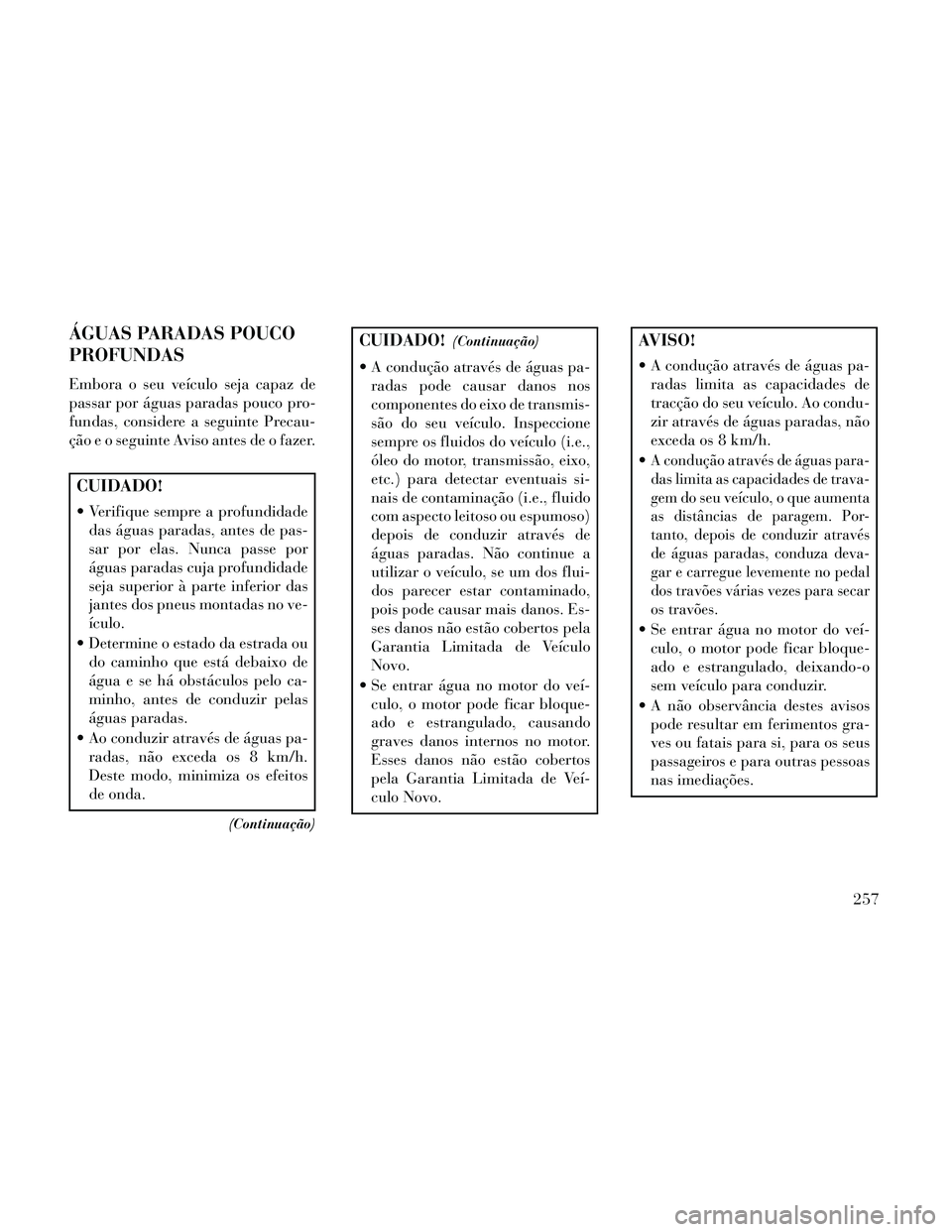 Lancia Thema 2014  Manual de Uso e Manutenção (in Portuguese) ÁGUAS PARADAS POUCO
PROFUNDAS
Embora o seu veículo seja capaz de
passar por águas paradas pouco pro-
fundas, considere a seguinte Precau-
ção e o seguinte Aviso antes de o fazer.
CUIDADO!
 Verifi