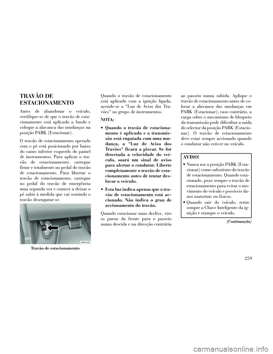 Lancia Thema 2014  Manual de Uso e Manutenção (in Portuguese) TRAVÃO DE
ESTACIONAMENTO
Antes de abandonar o veículo,
certifique-se de que o travão de esta-
cionamento está aplicado a fundo e
coloque a alavanca das mudanças na
posição PARK (Estacionar).
O 