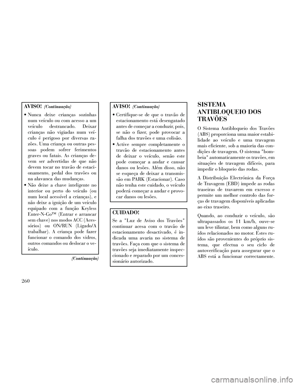 Lancia Thema 2014  Manual de Uso e Manutenção (in Portuguese) AVISO!(Continuação)
 Nunca deixe crianças sozinhasnum veículo ou com acesso a um
veículo destrancado. Deixar
crianças não vigiadas num veí-
culo é perigoso por diversas ra-
zões. Uma crianç