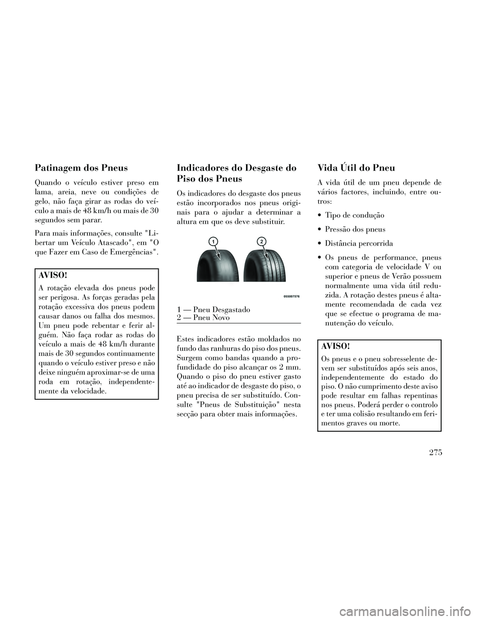 Lancia Thema 2014  Manual de Uso e Manutenção (in Portuguese) Patinagem dos Pneus
Quando o veículo estiver preso em
lama, areia, neve ou condições de
gelo, não faça girar as rodas do veí-
culo a mais de 48 km/h ou mais de 30
segundos sem parar.
Para mais i